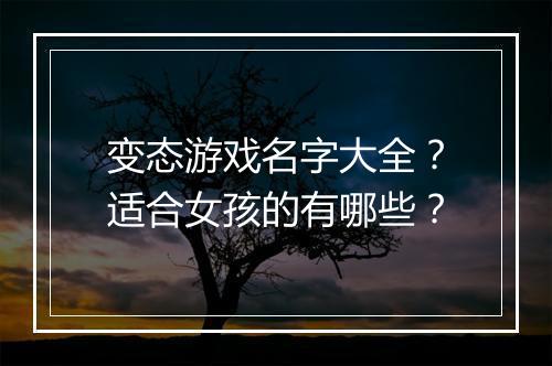 变态游戏名字大全?适合女孩的有哪些?