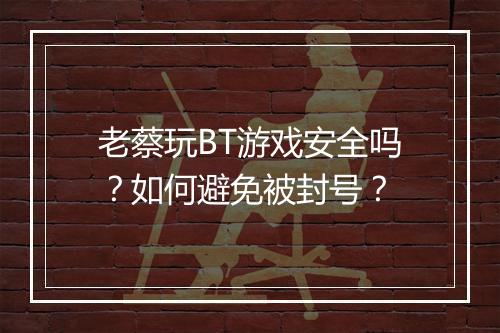 老蔡玩BT游戏安全吗？如何避免被封号？