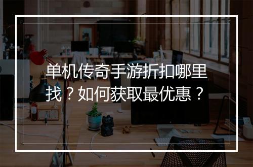 单机传奇手游折扣哪里找?如何获取最优惠?