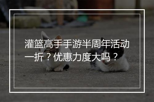 灌篮高手手游半周年活动一折?优惠力度大吗?