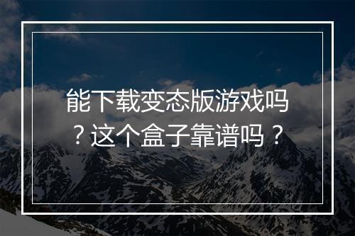 能下载变态版游戏吗？这个盒子靠谱吗？