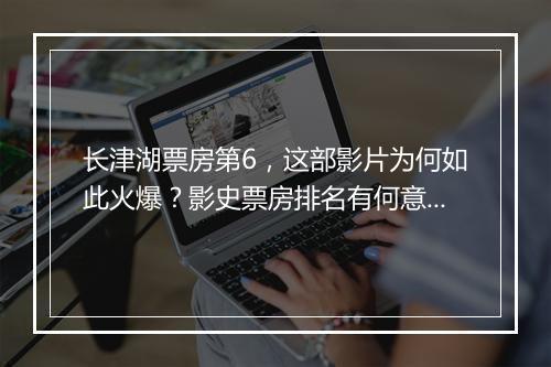 长津湖票房第6，这部影片为何如此火爆？影史票房排名有何意义？