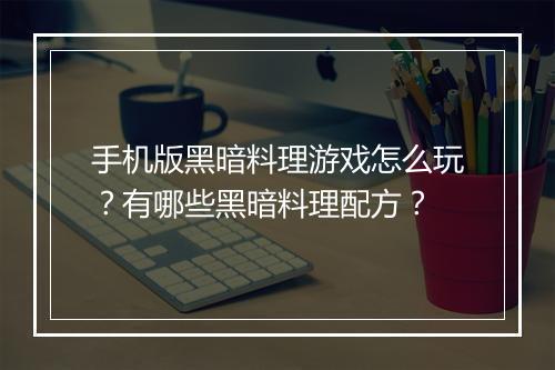 手机版黑暗料理游戏怎么玩？有哪些黑暗料理配方？