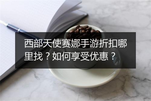 西部天使赛娜手游折扣哪里找？如何享受优惠？