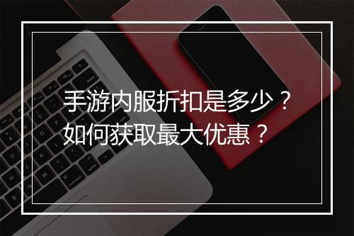 手游内服折扣是多少？如何获取最大优惠？