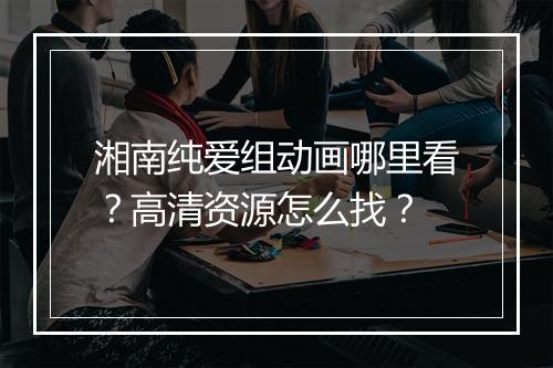 湘南纯爱组动画哪里看?高清资源怎么找?