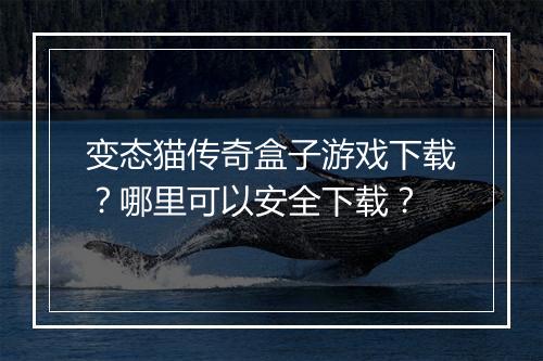 变态猫传奇盒子游戏下载?哪里可以安全下载?