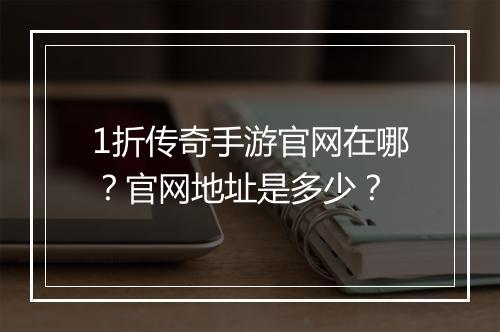 1折传奇手游官网在哪?官网地址是多少?