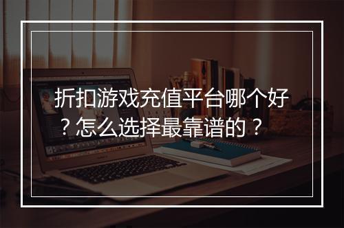 折扣游戏充值平台哪个好？怎么选择最靠谱的？
