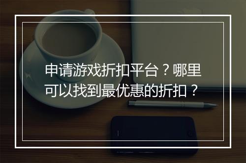 申请游戏折扣平台?哪里可以找到最优惠的折扣?