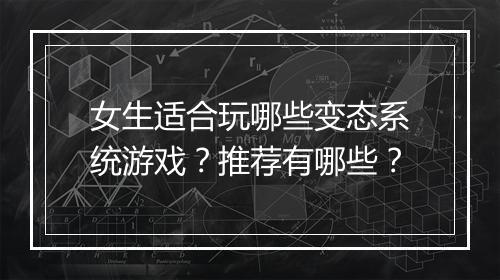 女生适合玩哪些变态系统游戏?推荐有哪些?