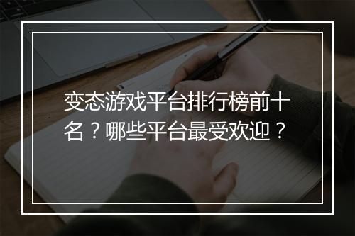 变态游戏平台排行榜前十名？哪些平台最受欢迎？