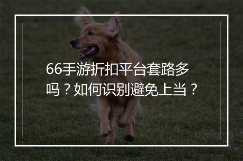 66手游折扣平台套路多吗？如何识别避免上当？