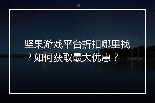 坚果游戏平台折扣哪里找？如何获取最大优惠？