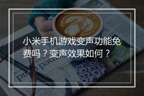 小米手机游戏变声功能免费吗？变声效果如何？