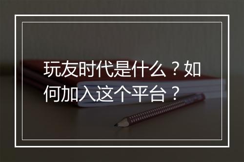 玩友时代是什么?如何加入这个平台?