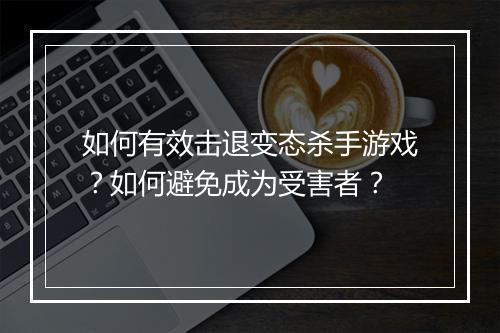 如何有效击退变态杀手游戏？如何避免成为受害者？