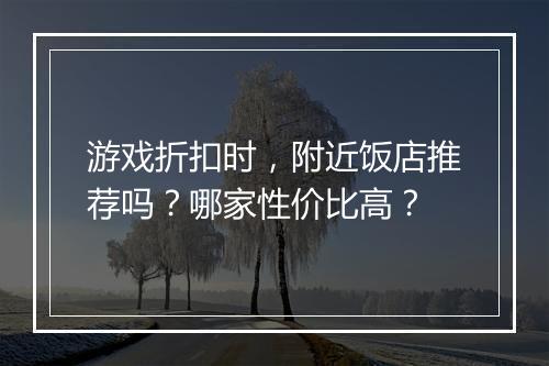 游戏折扣时,附近饭店推荐吗?哪家性价比高?