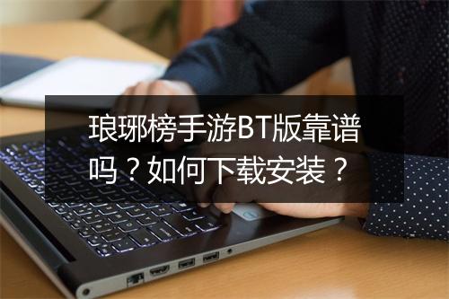 琅琊榜手游BT版靠谱吗？如何下载安装？