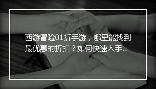 西游冒险01折手游,哪里能找到最优惠的折扣?如何快速入手?