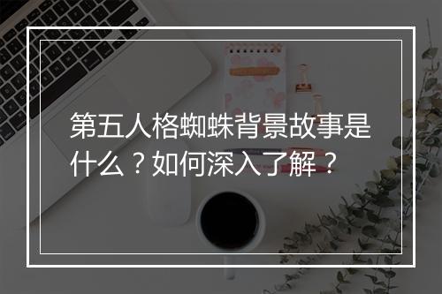 第五人格蜘蛛背景故事是什么？如何深入了解？