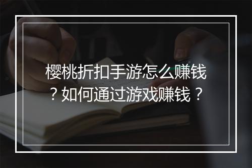 樱桃折扣手游怎么赚钱？如何通过游戏赚钱？