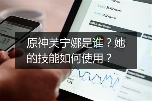 原神芙宁娜是谁？她的技能如何使用？