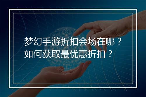 梦幻手游折扣会场在哪？如何获取最优惠折扣？