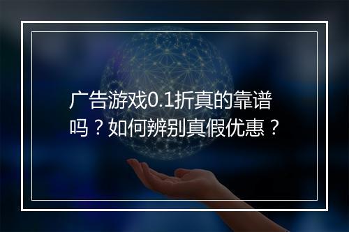 广告游戏0.1折真的靠谱吗？如何辨别真假优惠？