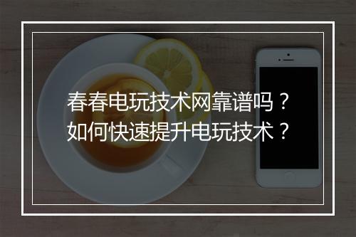 春春电玩技术网靠谱吗？如何快速提升电玩技术？