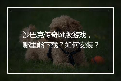 沙巴克传奇bt版游戏,哪里能下载?如何安装?