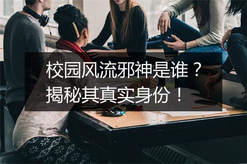 校园风流邪神是谁?揭秘其真实身份!