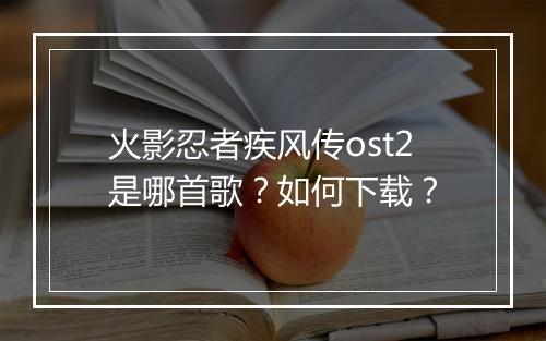 火影忍者疾风传ost2是哪首歌？如何下载？