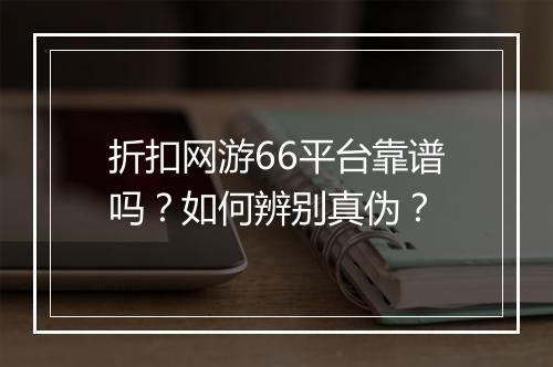 折扣网游66平台靠谱吗？如何辨别真伪？