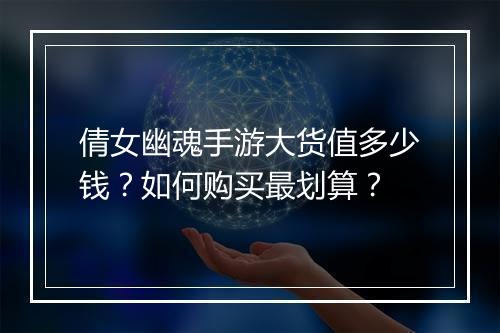 倩女幽魂手游大货值多少钱？如何购买最划算？