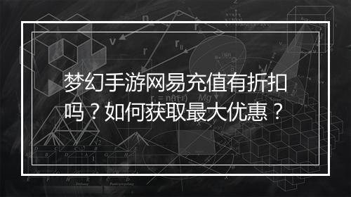 梦幻手游网易充值有折扣吗？如何获取最大优惠？