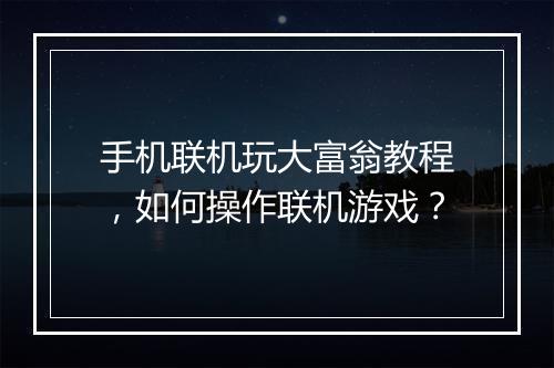 手机联机玩大富翁教程，如何操作联机游戏？