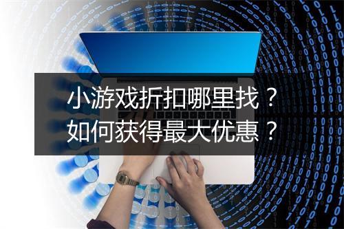 小游戏折扣哪里找?如何获得最大优惠?