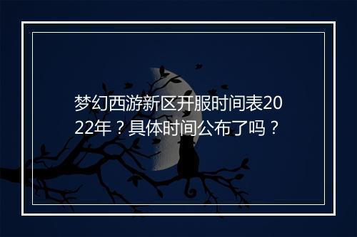 梦幻西游新区开服时间表2022年？具体时间公布了吗？