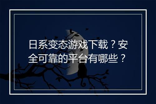 日系变态游戏下载?安全可靠的平台有哪些?