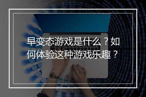 早变态游戏是什么?如何体验这种游戏乐趣?