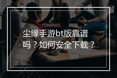 尘缘手游bt版靠谱吗？如何安全下载？