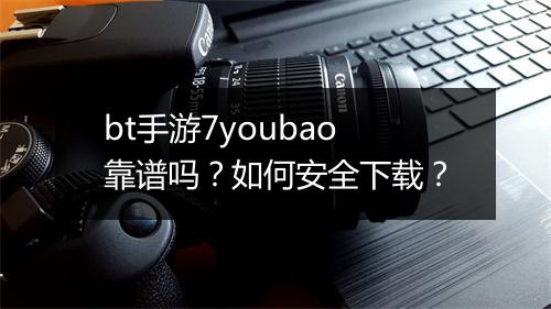 bt手游7youbao靠谱吗？如何安全下载？