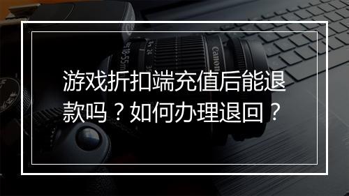 游戏折扣端充值后能退款吗？如何办理退回？