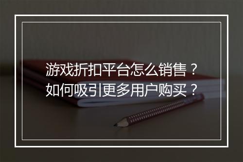 游戏折扣平台怎么销售？如何吸引更多用户购买？