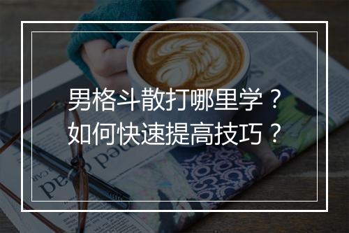 男格斗散打哪里学?如何快速提高技巧?