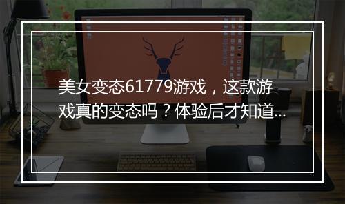 美女变态61779游戏,这款游戏真的变态吗?体验后才知道!