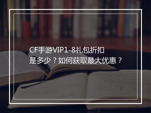 CF手游VIP1-8礼包折扣是多少？如何获取最大优惠？