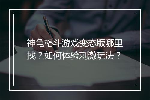 神龟格斗游戏变态版哪里找？如何体验刺激玩法？
