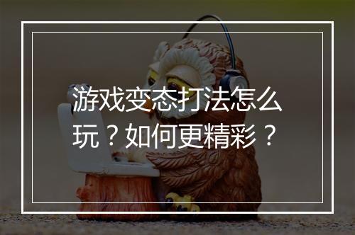 游戏变态打法怎么玩?如何更精彩?
